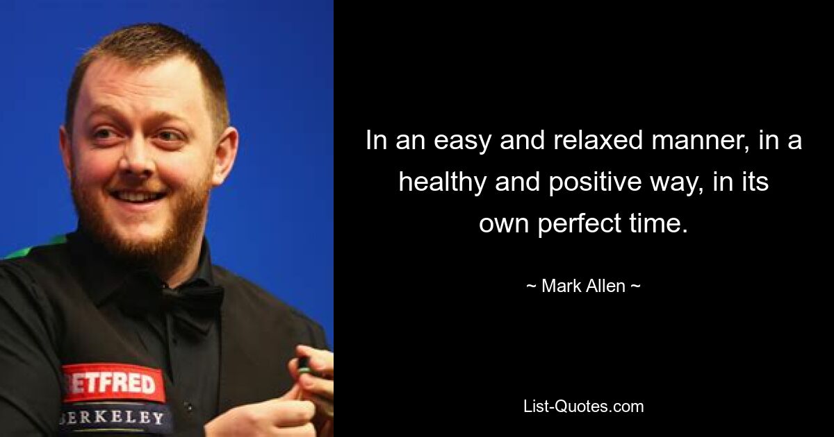 In an easy and relaxed manner, in a healthy and positive way, in its own perfect time. — © Mark Allen