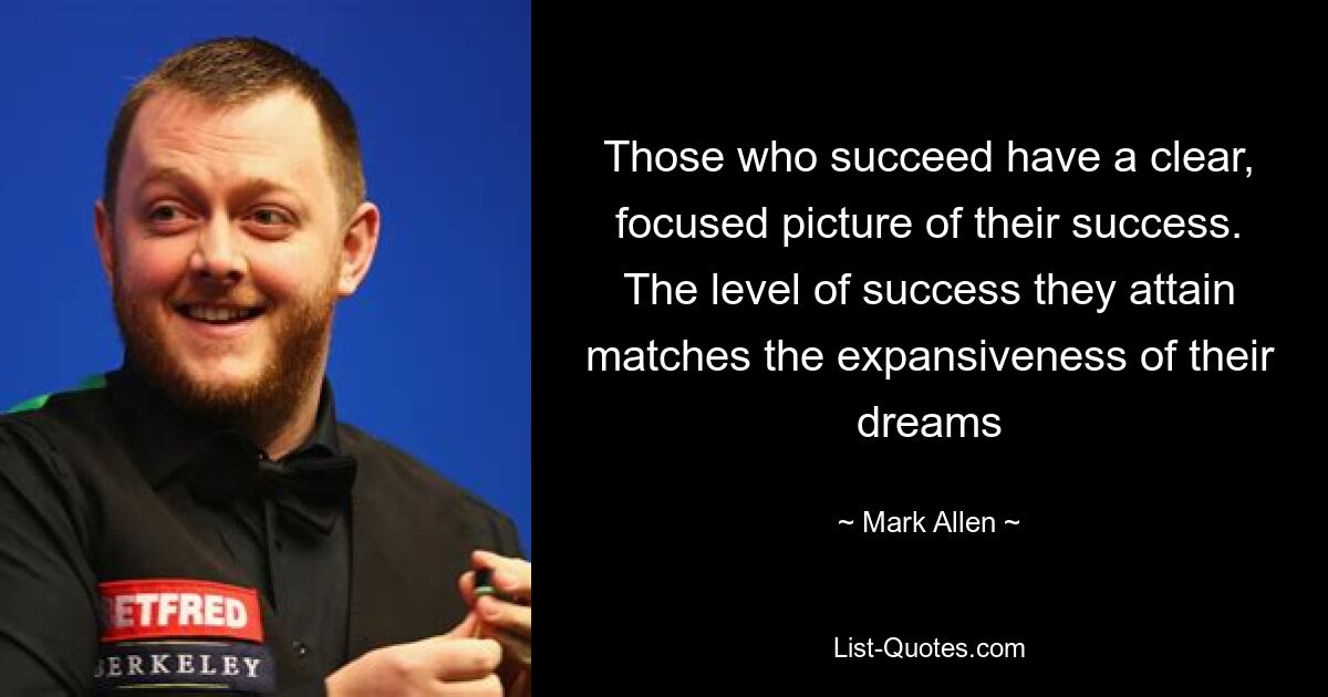 Those who succeed have a clear, focused picture of their success. The level of success they attain matches the expansiveness of their dreams — © Mark Allen