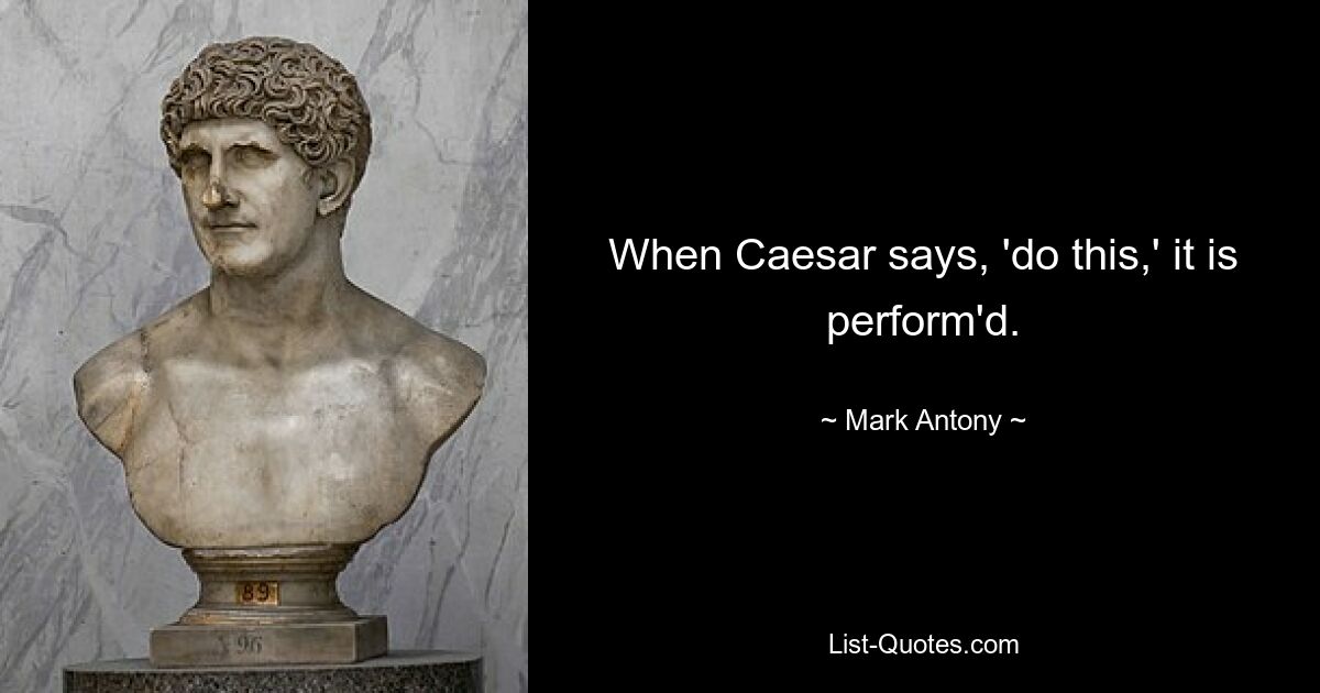 When Caesar says, 'do this,' it is perform'd. — © Mark Antony