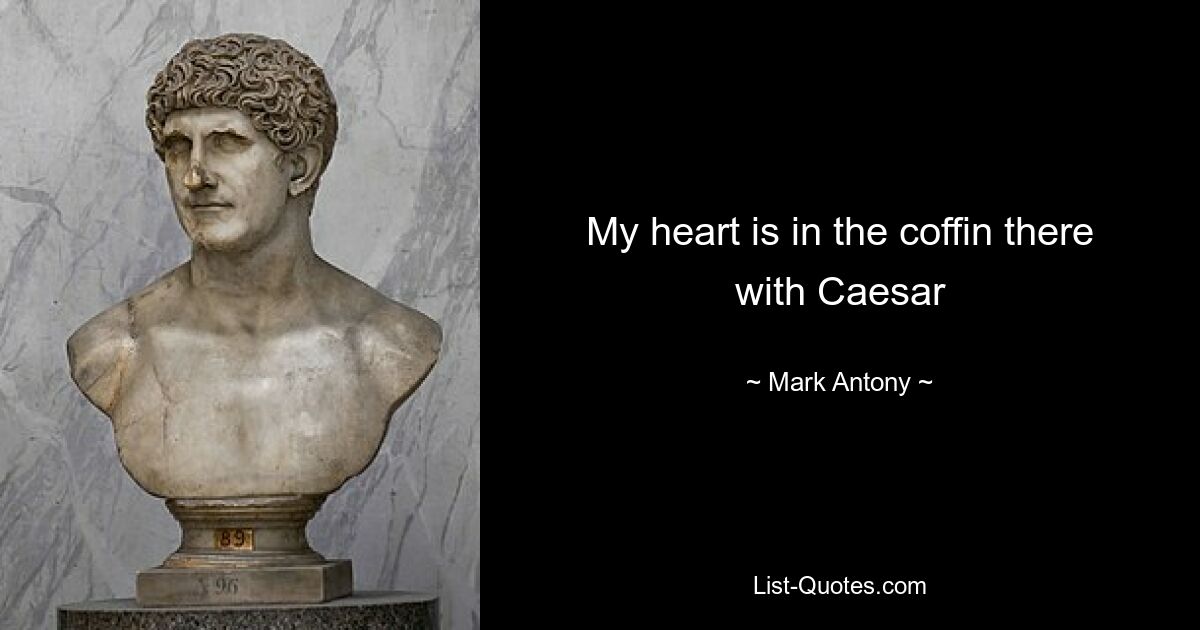 My heart is in the coffin there with Caesar — © Mark Antony