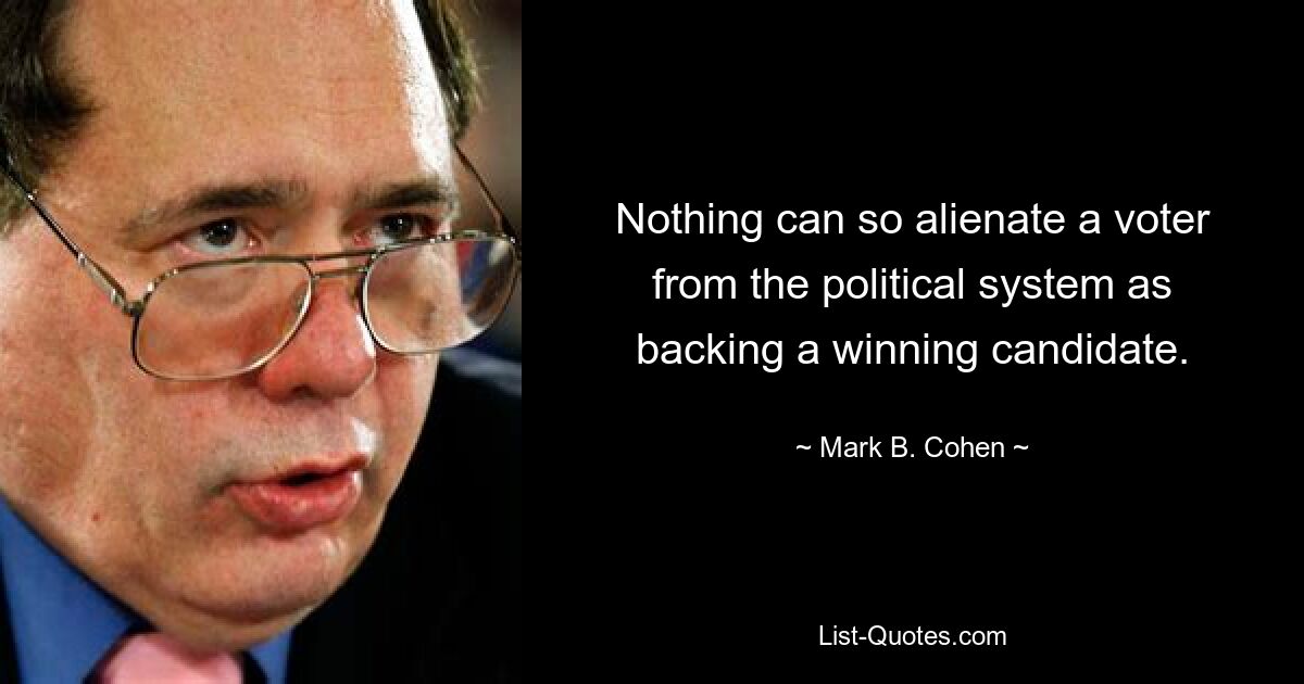 Nothing can so alienate a voter from the political system as backing a winning candidate. — © Mark B. Cohen