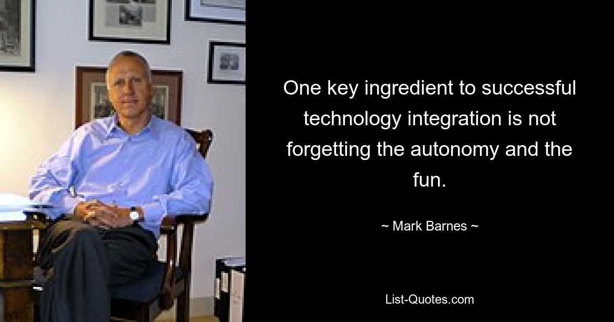 One key ingredient to successful technology integration is not forgetting the autonomy and the fun. — © Mark Barnes