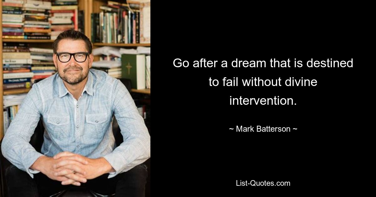 Go after a dream that is destined to fail without divine intervention. — © Mark Batterson