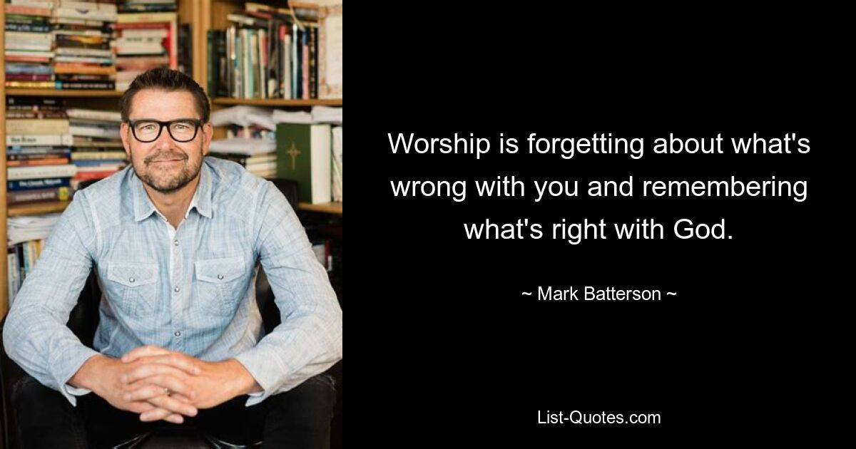 Worship is forgetting about what's wrong with you and remembering what's right with God. — © Mark Batterson