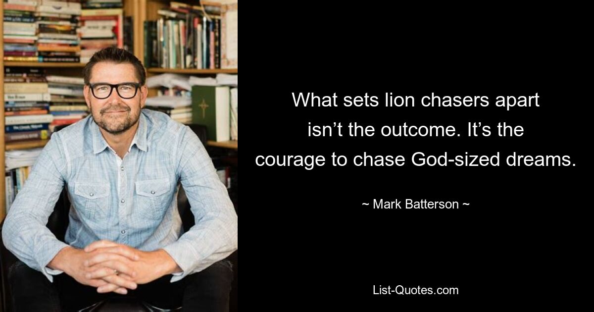 What sets lion chasers apart isn’t the outcome. It’s the courage to chase God-sized dreams. — © Mark Batterson