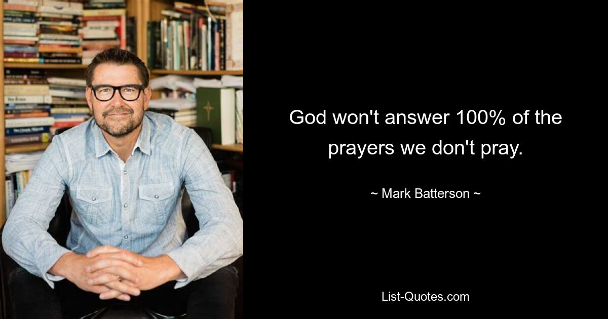 God won't answer 100% of the prayers we don't pray. — © Mark Batterson