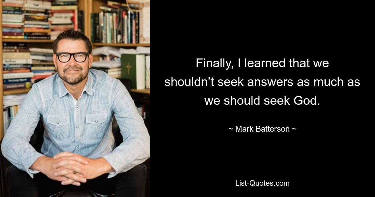 Finally, I learned that we shouldn’t seek answers as much as we should seek God. — © Mark Batterson