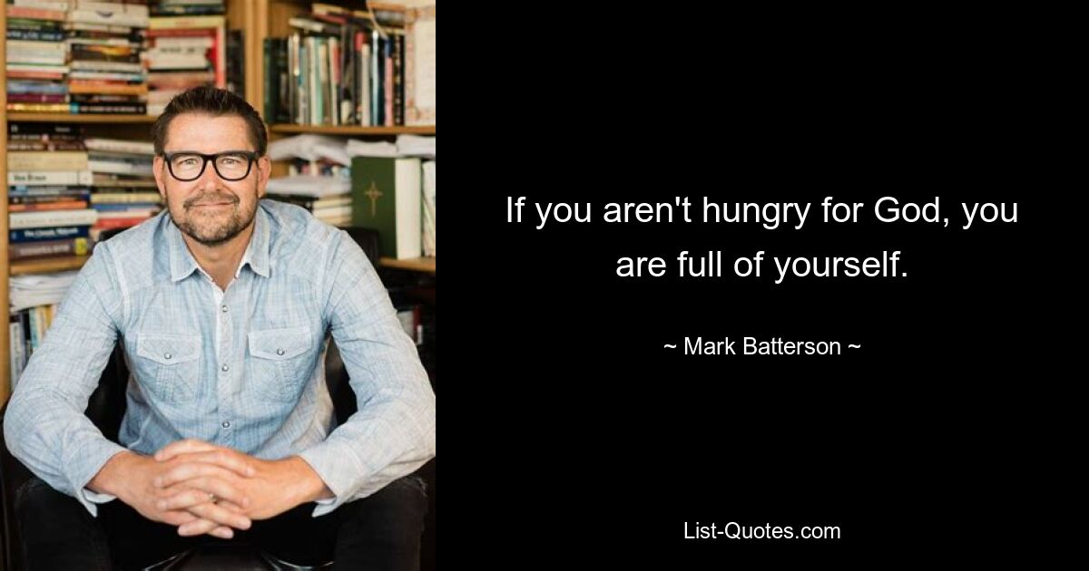 If you aren't hungry for God, you are full of yourself. — © Mark Batterson