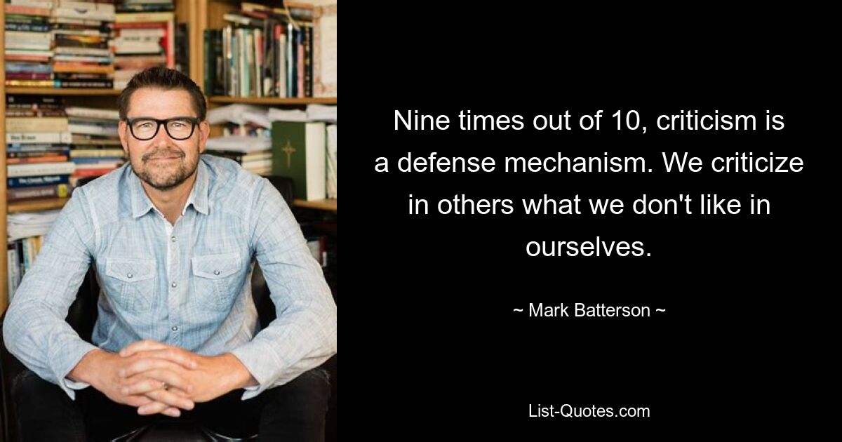 Nine times out of 10, criticism is a defense mechanism. We criticize in others what we don't like in ourselves. — © Mark Batterson