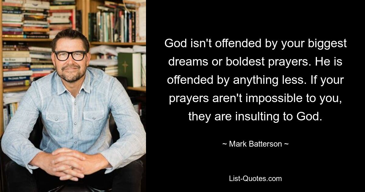 God isn't offended by your biggest dreams or boldest prayers. He is offended by anything less. If your prayers aren't impossible to you, they are insulting to God. — © Mark Batterson