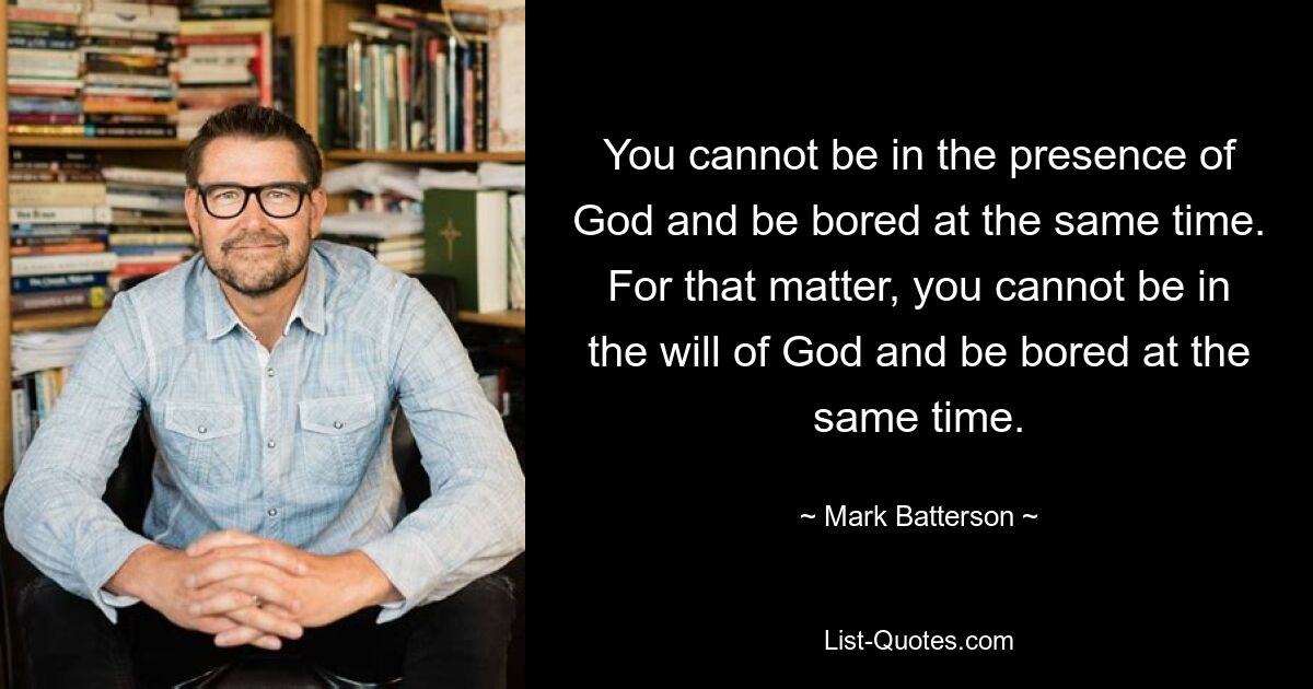 You cannot be in the presence of God and be bored at the same time. For that matter, you cannot be in the will of God and be bored at the same time. — © Mark Batterson