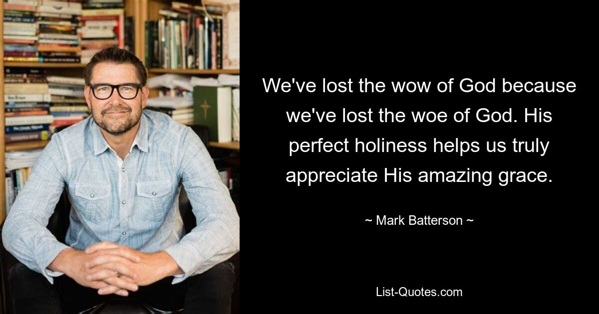 We've lost the wow of God because we've lost the woe of God. His perfect holiness helps us truly appreciate His amazing grace. — © Mark Batterson