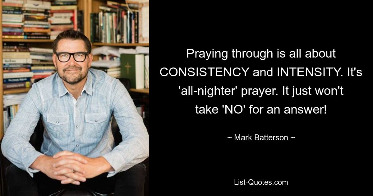 Praying through is all about CONSISTENCY and INTENSITY. It's 'all-nighter' prayer. It just won't take 'NO' for an answer! — © Mark Batterson