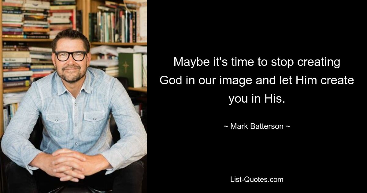 Maybe it's time to stop creating God in our image and let Him create you in His. — © Mark Batterson