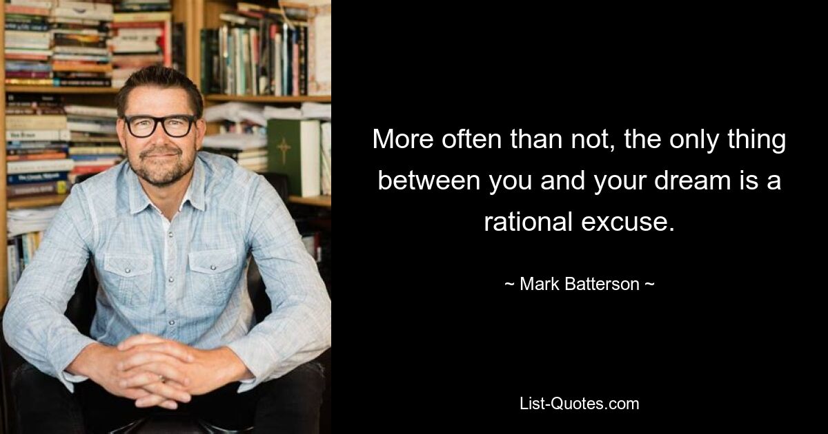 More often than not, the only thing between you and your dream is a rational excuse. — © Mark Batterson