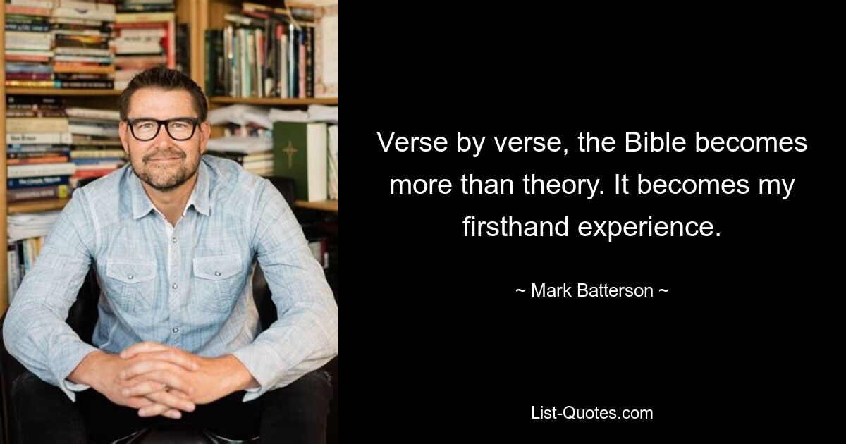 Verse by verse, the Bible becomes more than theory. It becomes my firsthand experience. — © Mark Batterson