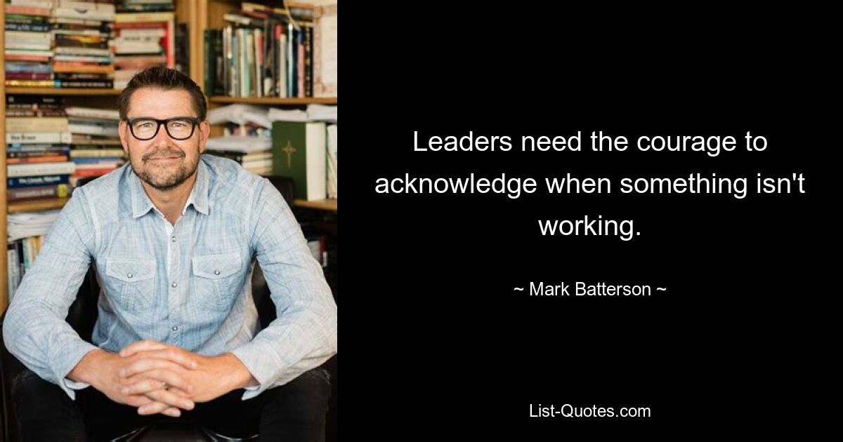 Leaders need the courage to acknowledge when something isn't working. — © Mark Batterson