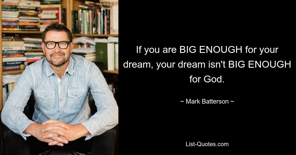 If you are BIG ENOUGH for your dream, your dream isn't BIG ENOUGH for God. — © Mark Batterson