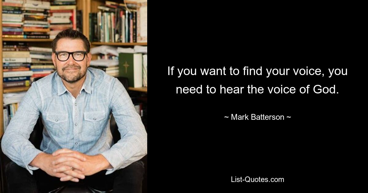 If you want to find your voice, you need to hear the voice of God. — © Mark Batterson