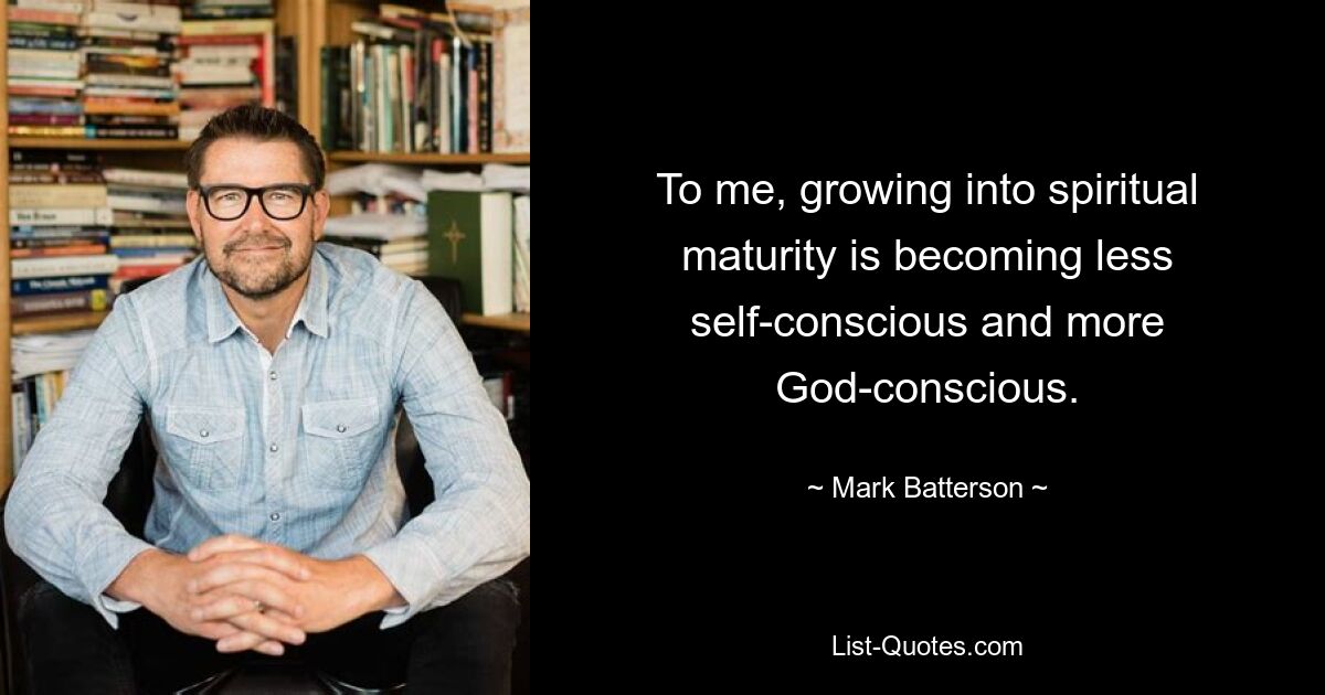 To me, growing into spiritual maturity is becoming less self-conscious and more God-conscious. — © Mark Batterson