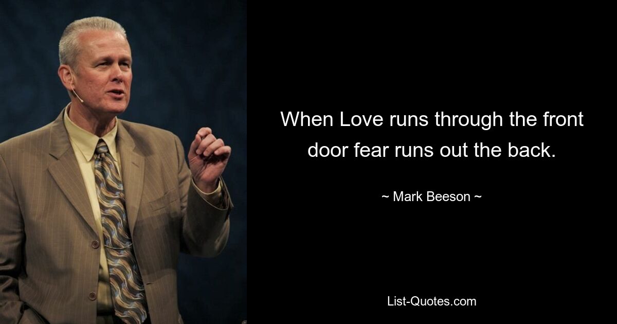 When Love runs through the front door fear runs out the back. — © Mark Beeson