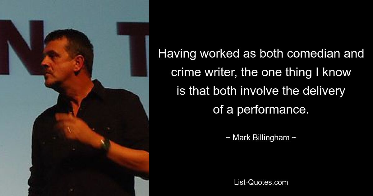 Having worked as both comedian and crime writer, the one thing I know is that both involve the delivery of a performance. — © Mark Billingham