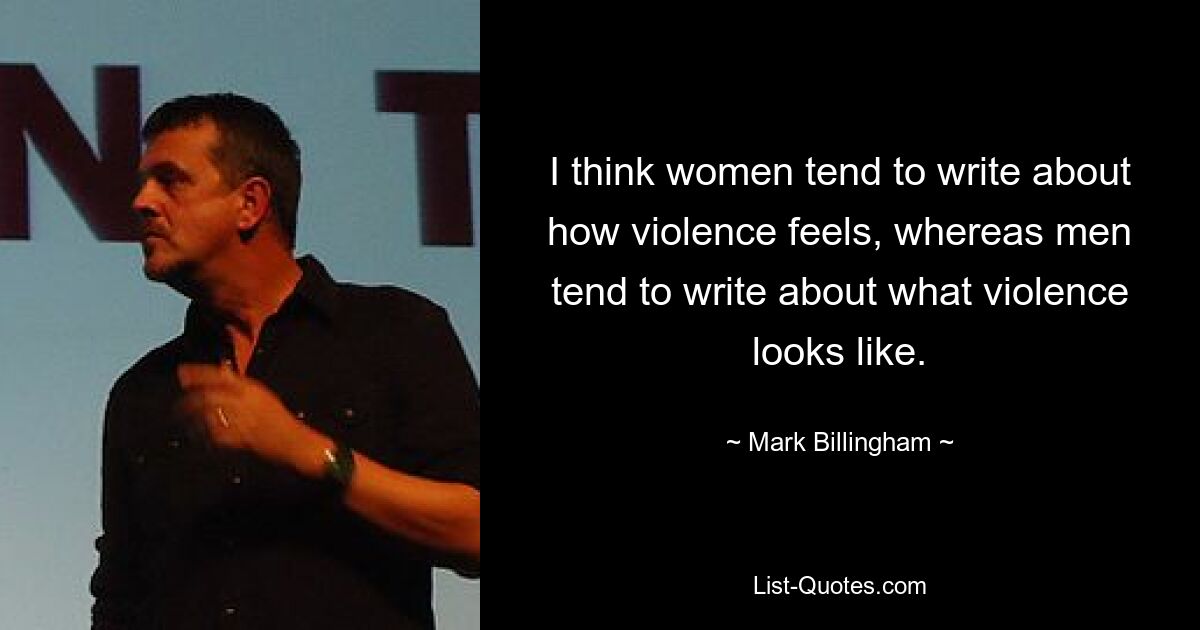 I think women tend to write about how violence feels, whereas men tend to write about what violence looks like. — © Mark Billingham