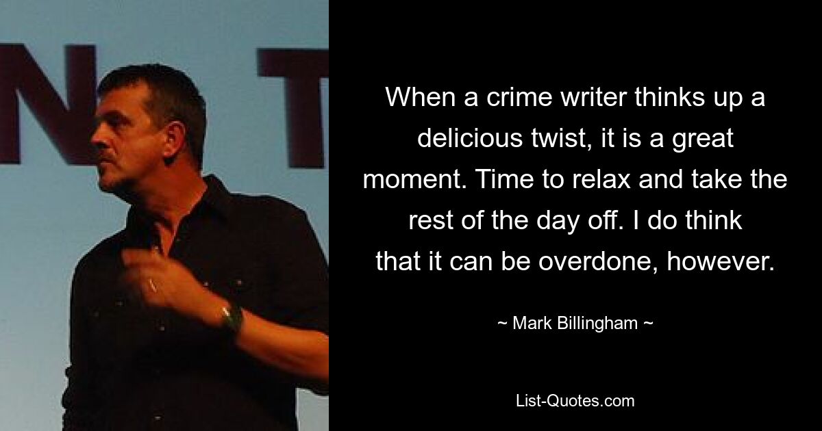 When a crime writer thinks up a delicious twist, it is a great moment. Time to relax and take the rest of the day off. I do think that it can be overdone, however. — © Mark Billingham