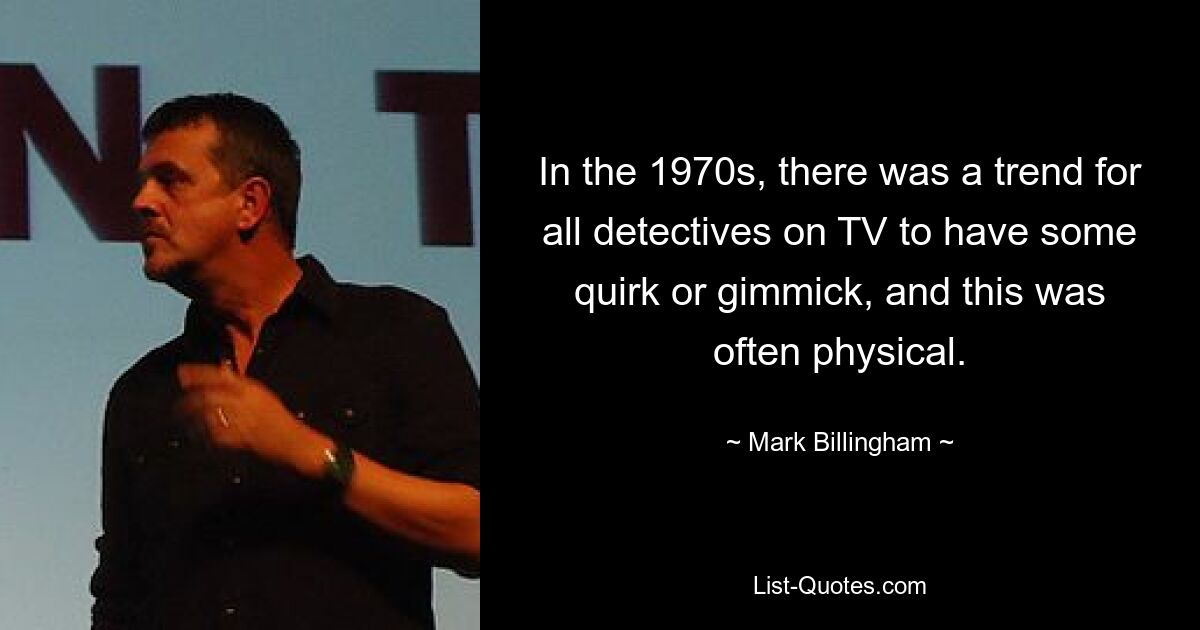 In the 1970s, there was a trend for all detectives on TV to have some quirk or gimmick, and this was often physical. — © Mark Billingham