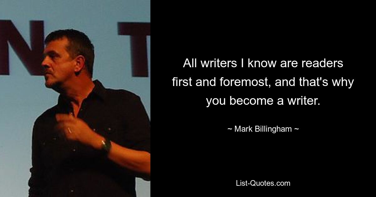 All writers I know are readers first and foremost, and that's why you become a writer. — © Mark Billingham