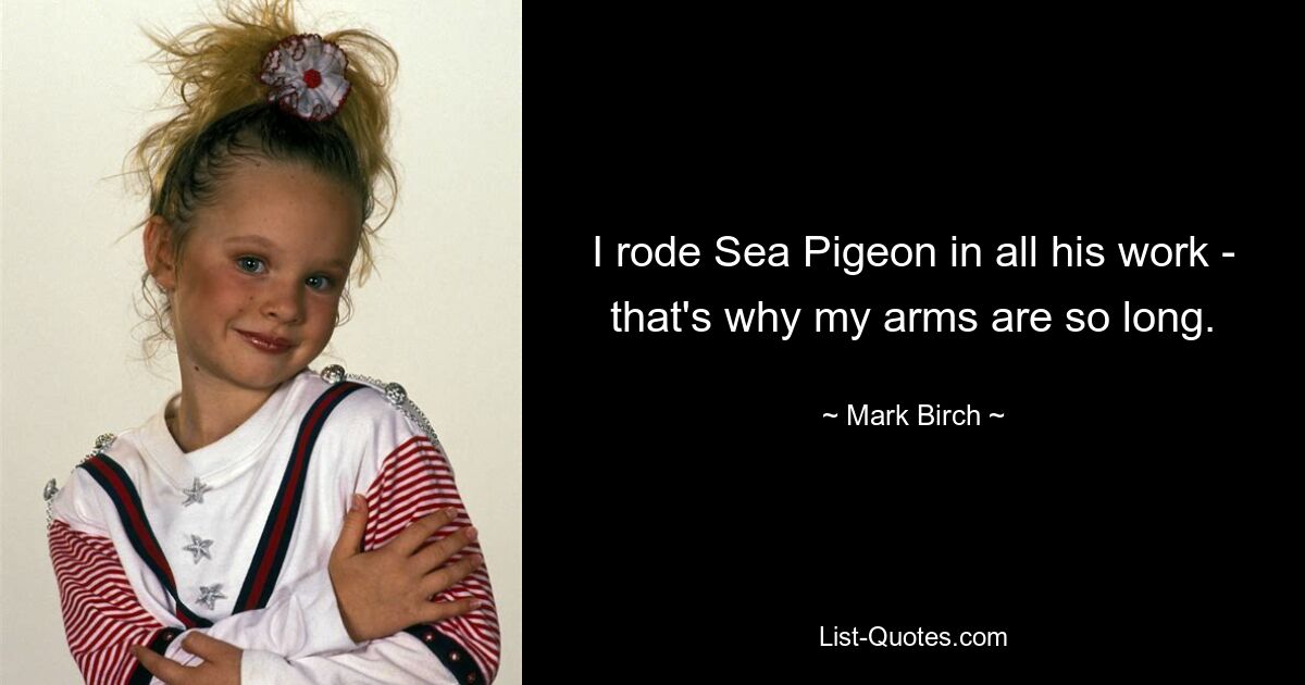 I rode Sea Pigeon in all his work - that's why my arms are so long. — © Mark Birch