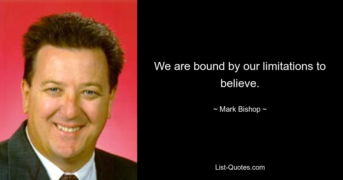 We are bound by our limitations to believe. — © Mark Bishop