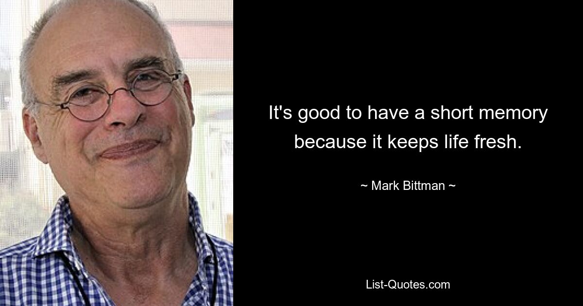 It's good to have a short memory because it keeps life fresh. — © Mark Bittman