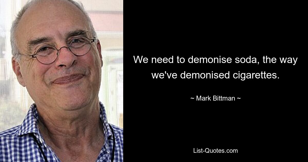 We need to demonise soda, the way we've demonised cigarettes. — © Mark Bittman