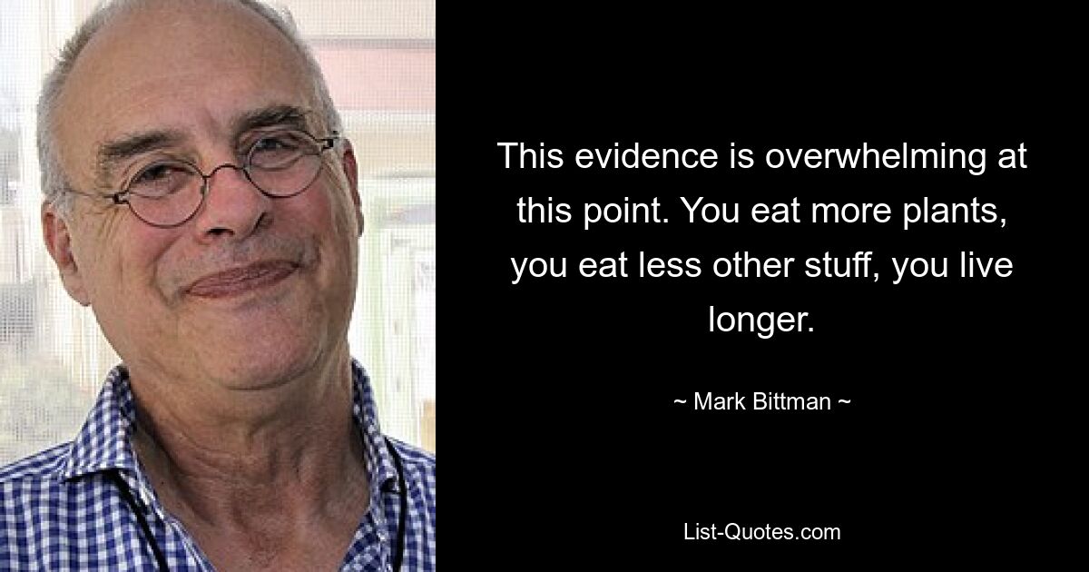 This evidence is overwhelming at this point. You eat more plants, you eat less other stuff, you live longer. — © Mark Bittman