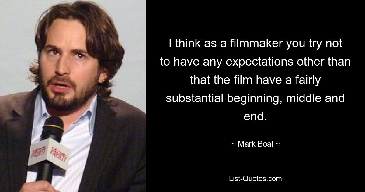 I think as a filmmaker you try not to have any expectations other than that the film have a fairly substantial beginning, middle and end. — © Mark Boal