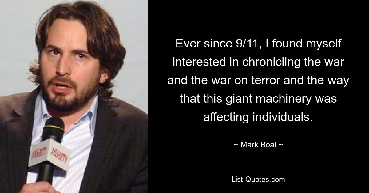 Ever since 9/11, I found myself interested in chronicling the war and the war on terror and the way that this giant machinery was affecting individuals. — © Mark Boal