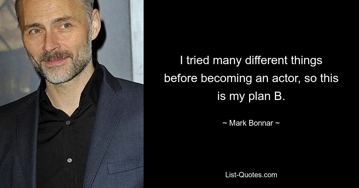 I tried many different things before becoming an actor, so this is my plan B. — © Mark Bonnar