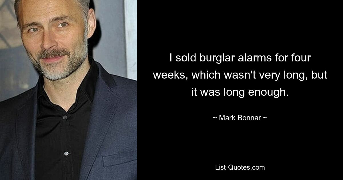 I sold burglar alarms for four weeks, which wasn't very long, but it was long enough. — © Mark Bonnar