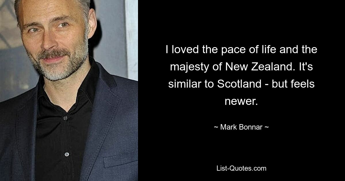 I loved the pace of life and the majesty of New Zealand. It's similar to Scotland - but feels newer. — © Mark Bonnar