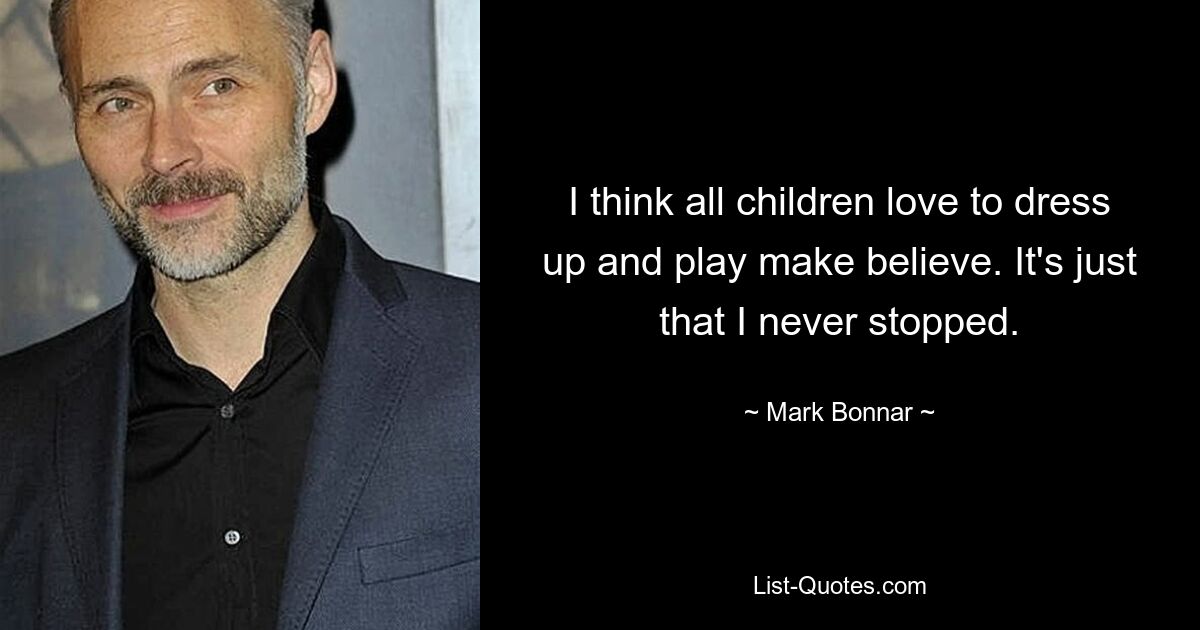 I think all children love to dress up and play make believe. It's just that I never stopped. — © Mark Bonnar