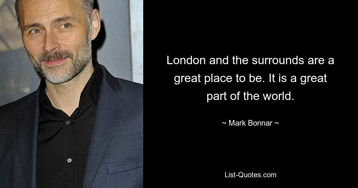 London and the surrounds are a great place to be. It is a great part of the world. — © Mark Bonnar