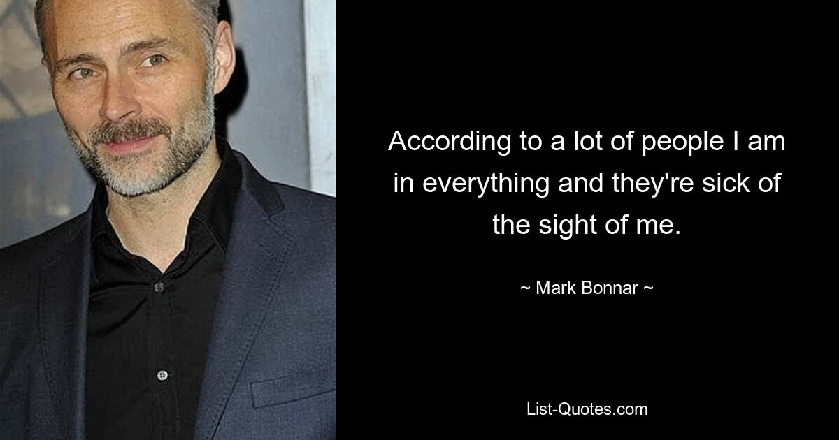 According to a lot of people I am in everything and they're sick of the sight of me. — © Mark Bonnar