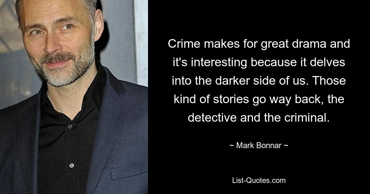 Crime makes for great drama and it's interesting because it delves into the darker side of us. Those kind of stories go way back, the detective and the criminal. — © Mark Bonnar