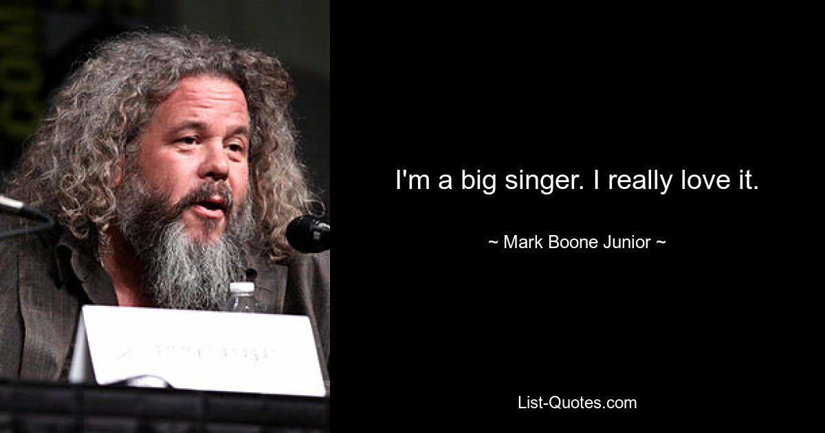 I'm a big singer. I really love it. — © Mark Boone Junior