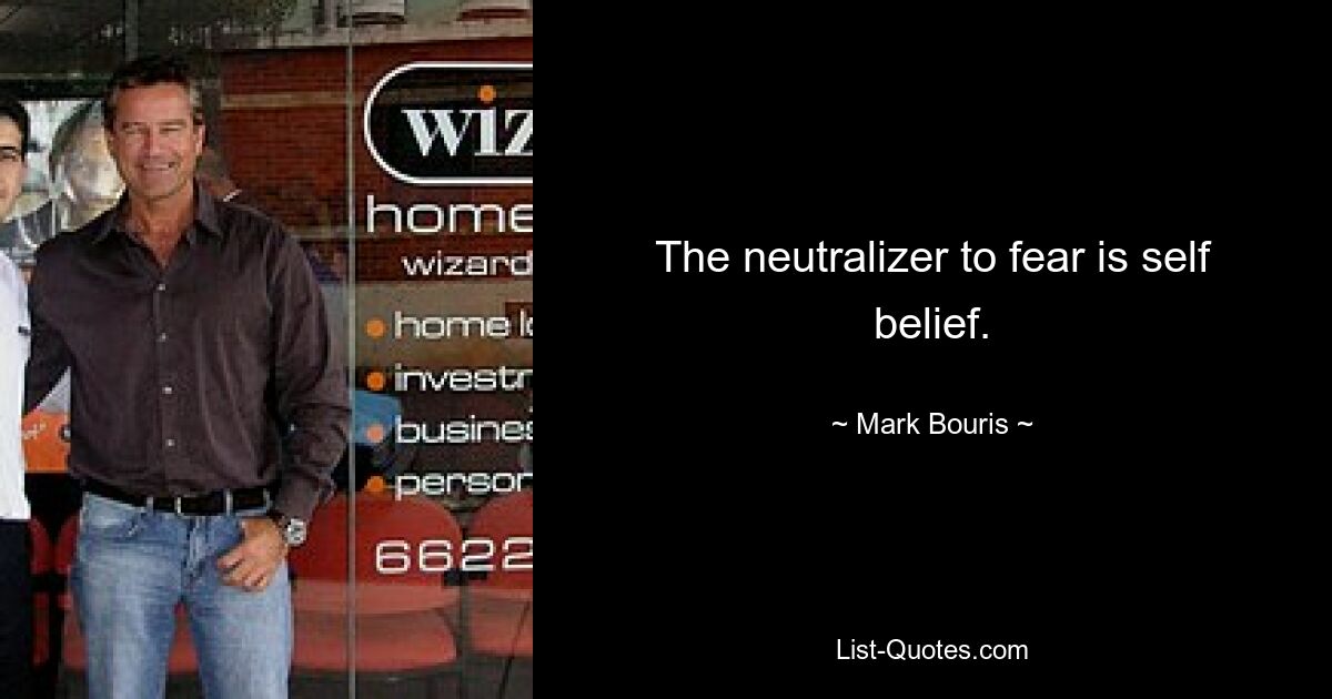 The neutralizer to fear is self belief. — © Mark Bouris