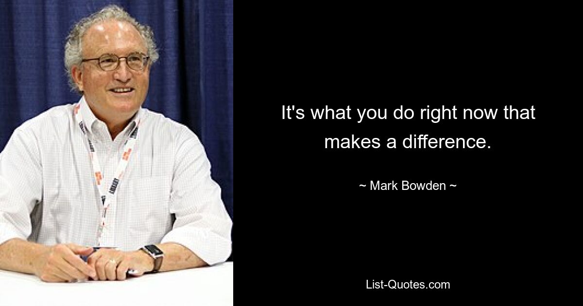 It's what you do right now that makes a difference. — © Mark Bowden