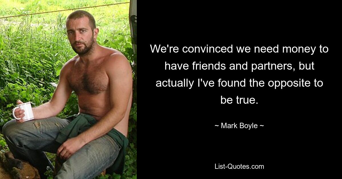 We're convinced we need money to have friends and partners, but actually I've found the opposite to be true. — © Mark Boyle