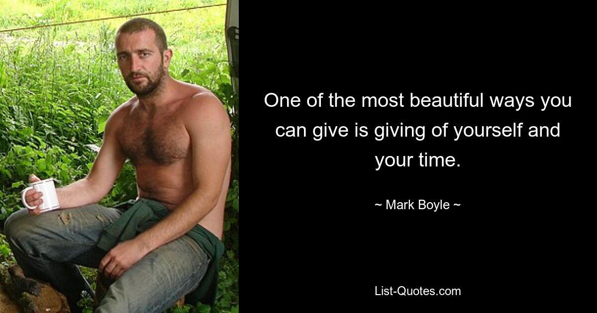 One of the most beautiful ways you can give is giving of yourself and your time. — © Mark Boyle