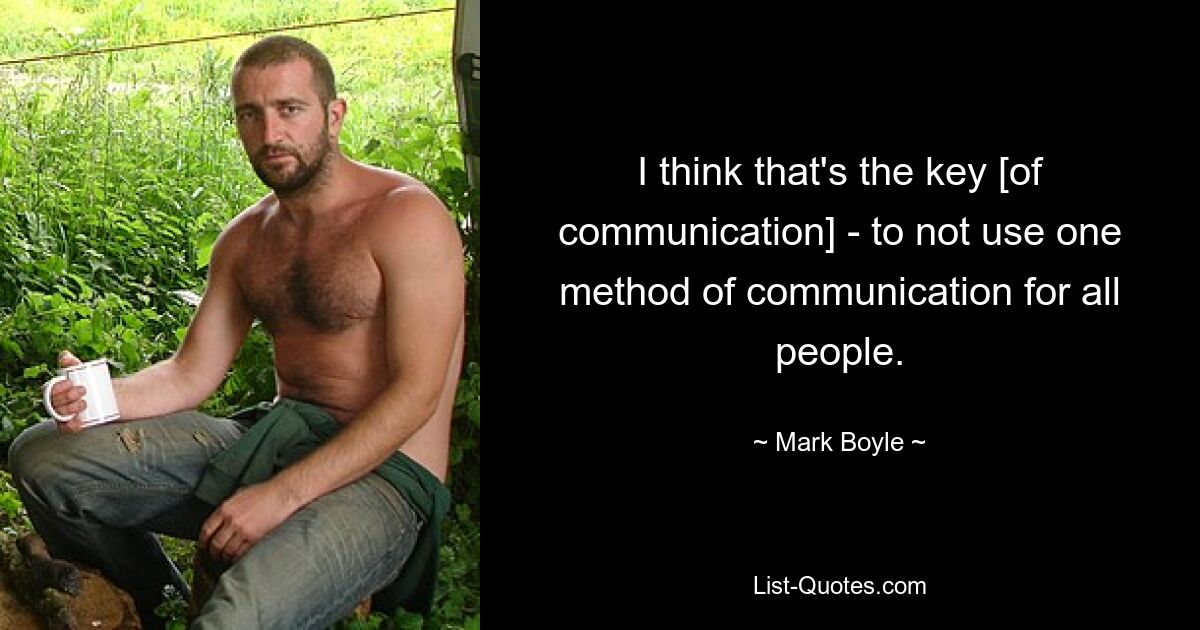 I think that's the key [of communication] - to not use one method of communication for all people. — © Mark Boyle